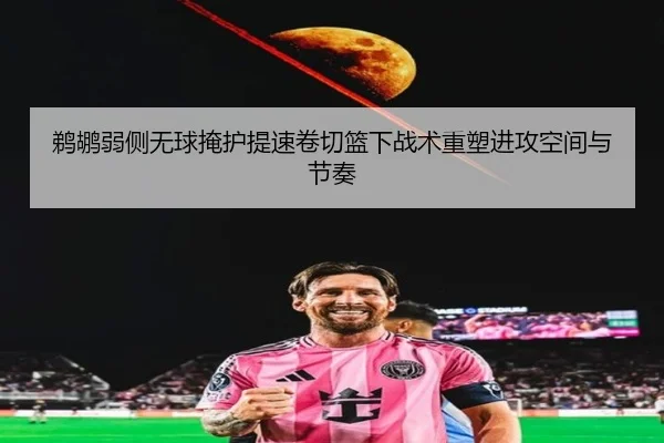鹈鹕弱侧无球掩护提速卷切篮下战术重塑进攻空间与节奏